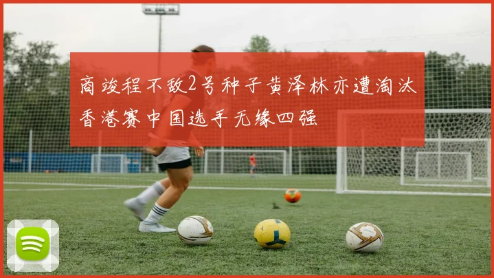 商竣程不敌2号种子黄泽林亦遭淘汰香港赛中国选手无缘四强