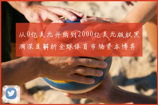 从0亿美元并购到2000亿美元版权黑洞深度解析全球体育市场资本博弈