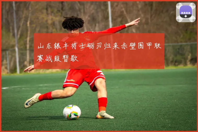 山东银丰将士砺刃归来赤壁围甲联赛战鼓暂歇