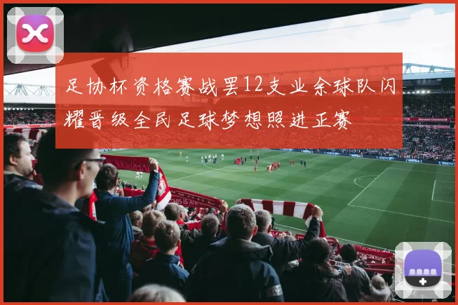 足协杯资格赛战罢12支业余球队闪耀晋级全民足球梦想照进正赛