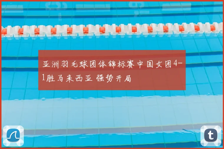 亚洲羽毛球团体锦标赛中国女团4-1胜马来西亚 强势开局