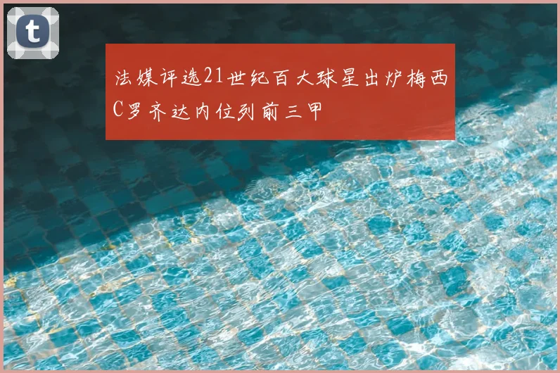 法媒评选21世纪百大球星出炉梅西C罗齐达内位列前三甲