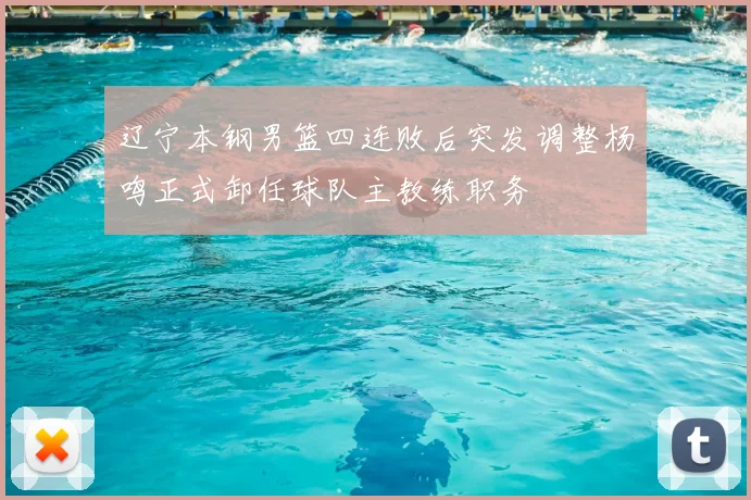 辽宁本钢男篮四连败后突发调整杨鸣正式卸任球队主教练职务