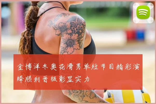 金博洋冬奥花滑男单短节目精彩演绎顺利晋级彰显实力