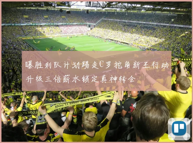 曝胜利队计划踢走C罗挖角新王行动升级三倍薪水锁定真神转会