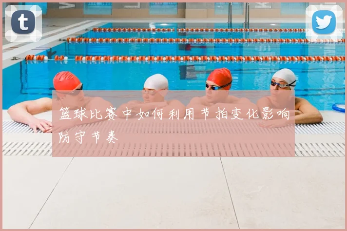 篮球比赛中如何利用节拍变化影响防守节奏