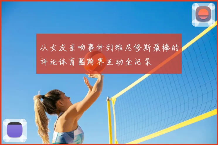 从女友亲吻事件到维尼修斯最棒的评论体育圈跨界互动全记录