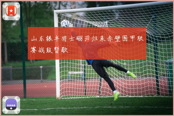 山东银丰将士砺刃归来赤壁围甲联赛战鼓暂歇