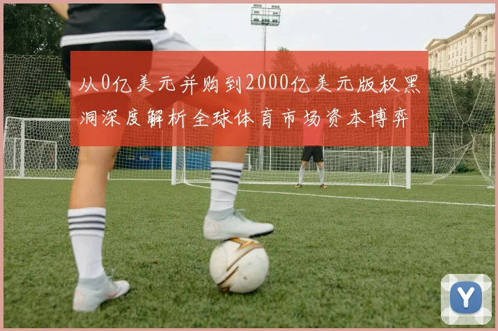 从0亿美元并购到2000亿美元版权黑洞深度解析全球体育市场资本博弈