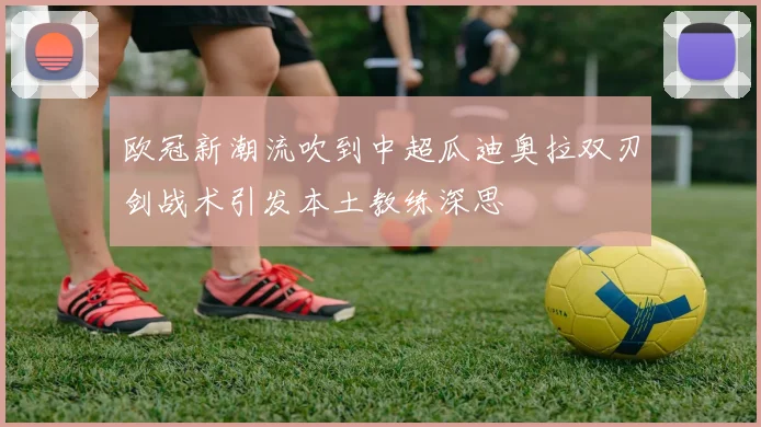 欧冠新潮流吹到中超瓜迪奥拉双刃剑战术引发本土教练深思