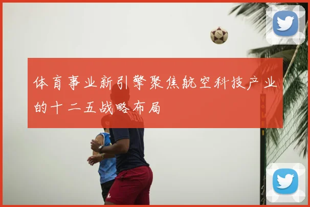 体育事业新引擎聚焦航空科技产业的十二五战略布局
