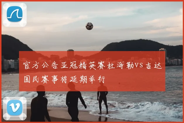官方公告亚冠精英赛杜海勒vs吉达国民赛事将延期举行